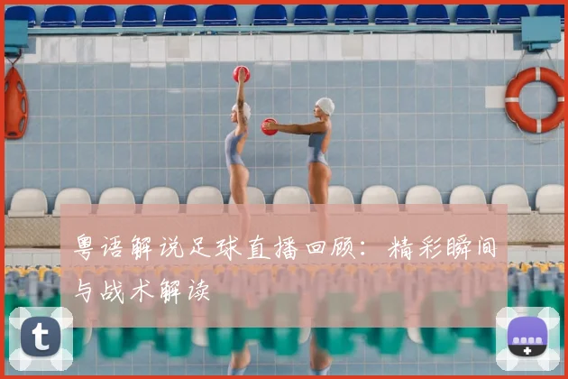 粤语解说足球直播回顾：精彩瞬间与战术解读