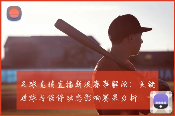 足球竞猜直播新浪赛事解读：关键进球与伤停动态影响赛果分析
