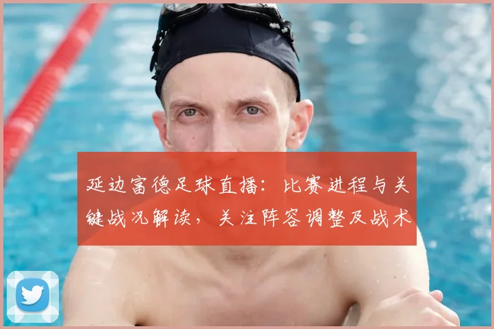 延边富德足球直播：比赛进程与关键战况解读，关注阵容调整及战术变化