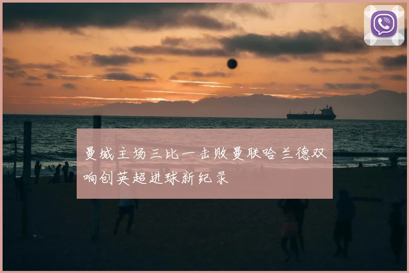 曼城主场三比一击败曼联哈兰德双响创英超进球新纪录