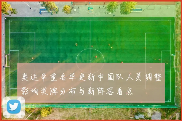 奥运举重名单更新中国队人员调整影响奖牌分布与新阵容看点