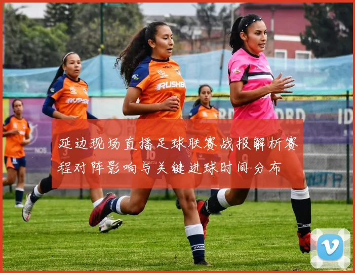 延边现场直播足球联赛战报解析赛程对阵影响与关键进球时间分布