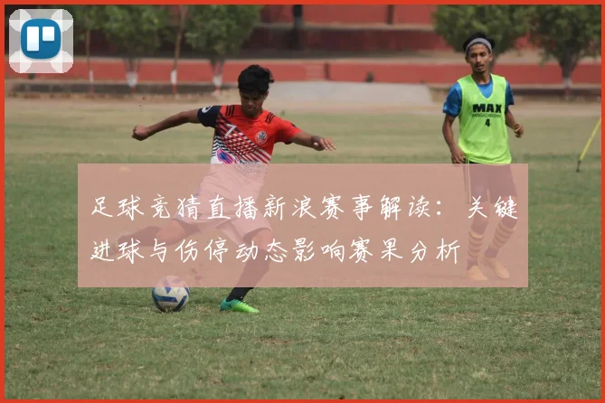足球竞猜直播新浪赛事解读:关键进球与伤停动态影响赛果分析