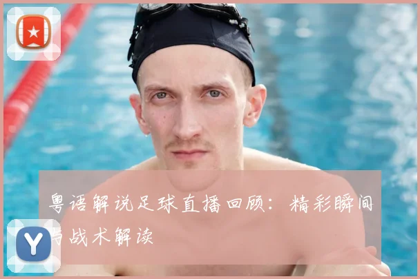 粤语解说足球直播回顾:精彩瞬间与战术解读